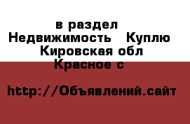  в раздел : Недвижимость » Куплю . Кировская обл.,Красное с.